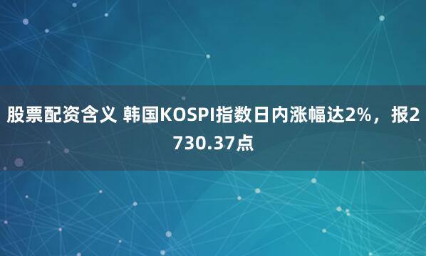 股票配资含义 韩国KOSPI指数日内涨幅达2%，报2730.37点