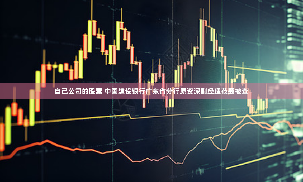 自己公司的股票 中国建设银行广东省分行原资深副经理范题被查