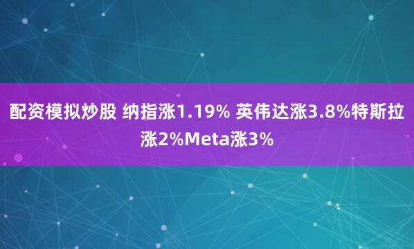 配资模拟炒股 纳指涨1.19% 英伟达涨3.8%特斯拉涨2%Meta涨3%