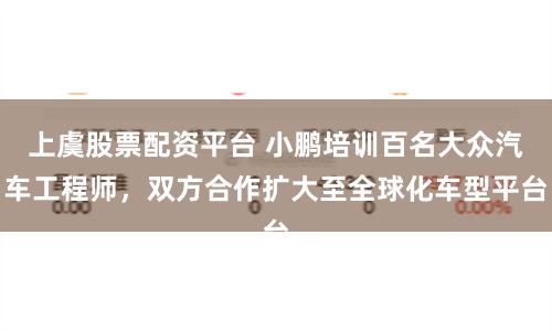上虞股票配资平台 小鹏培训百名大众汽车工程师，双方合作扩大至全球化车型平台
