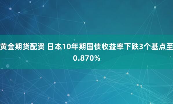黄金期货配资 日本10年期国债收益率下跌3个基点至0.870%