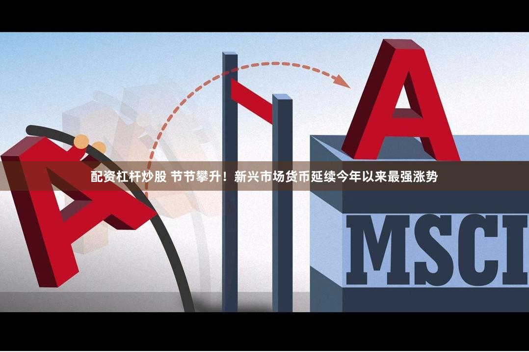 配资杠杆炒股 节节攀升！新兴市场货币延续今年以来最强涨势