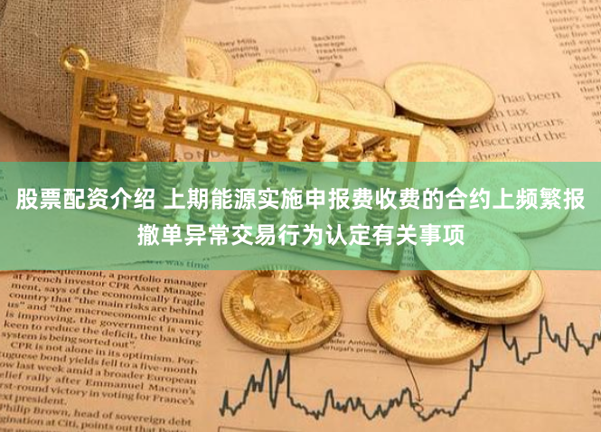 股票配资介绍 上期能源实施申报费收费的合约上频繁报撤单异常交易行为认定有关事项