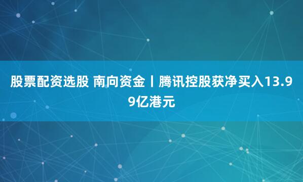 股票配资选股 南向资金丨腾讯控股获净买入13.99亿港元