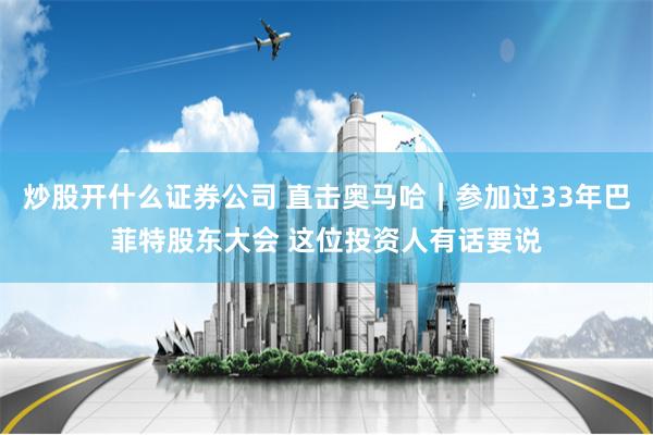 炒股开什么证券公司 直击奥马哈｜参加过33年巴菲特股东大会 这位投资人有话要说