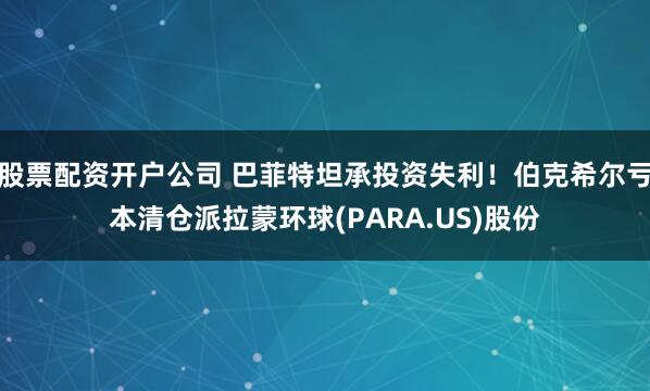 股票配资开户公司 巴菲特坦承投资失利！伯克希尔亏本清仓派拉蒙环球(PARA.US)股份