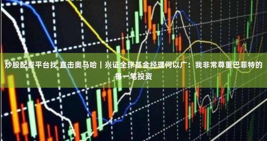 炒股配资平台找 直击奥马哈｜兴证全球基金经理何以广：我非常尊重巴菲特的每一笔投资