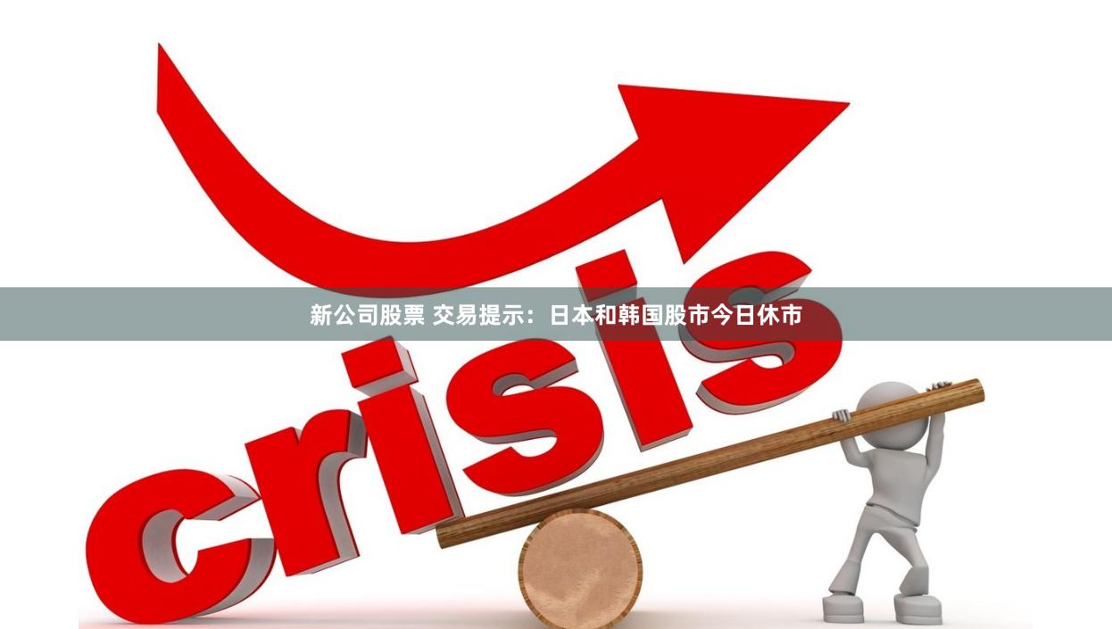 新公司股票 交易提示：日本和韩国股市今日休市