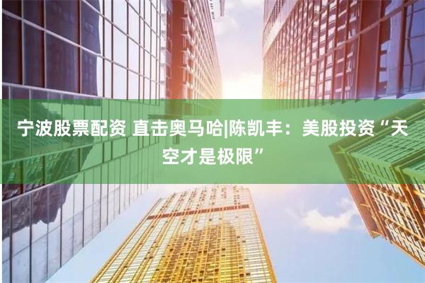 宁波股票配资 直击奥马哈|陈凯丰：美股投资“天空才是极限”