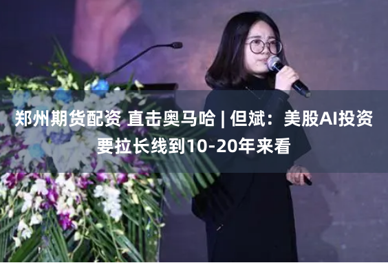 郑州期货配资 直击奥马哈 | 但斌：美股AI投资要拉长线到10-20年来看