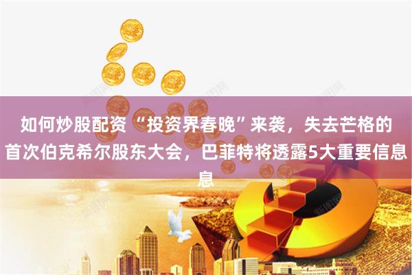 如何炒股配资 “投资界春晚”来袭，失去芒格的首次伯克希尔股东大会，巴菲特将透露5大重要信息