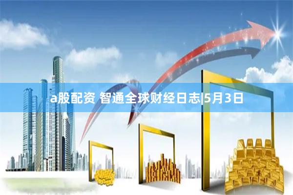a股配资 智通全球财经日志|5月3日