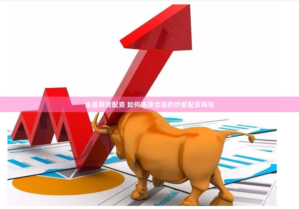金昌期货配资 如何选择合适的炒股配资网站