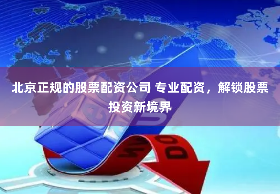 北京正规的股票配资公司 专业配资,解锁股票投资新境界