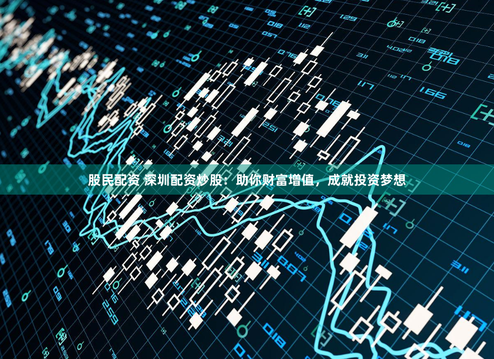 股民配资 深圳配资炒股：助你财富增值，成就投资梦想