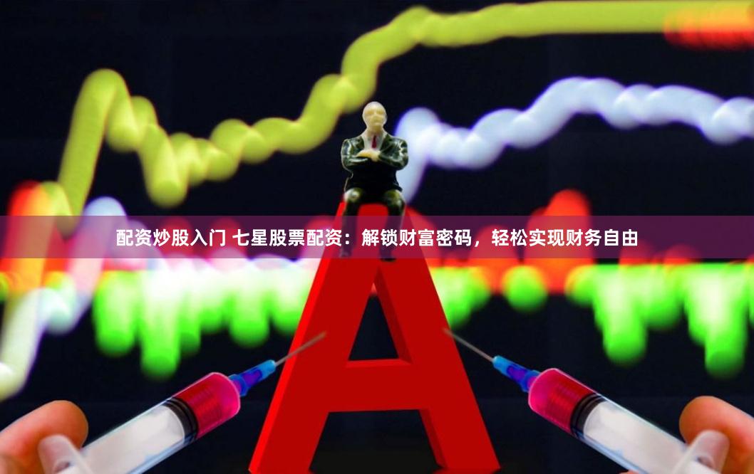 配资炒股入门 七星股票配资：解锁财富密码，轻松实现财务自由