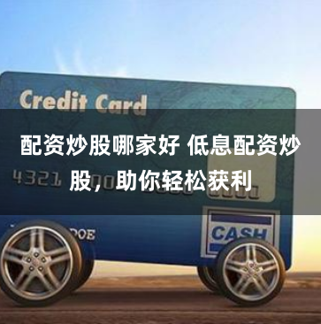 配资炒股哪家好 低息配资炒股，助你轻松获利