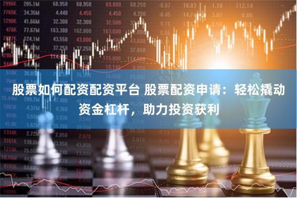 股票如何配资配资平台 股票配资申请：轻松撬动资金杠杆，助力投资获利
