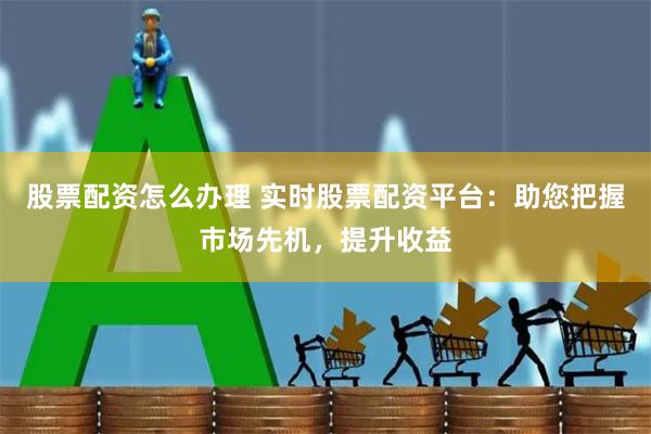 股票配资怎么办理 实时股票配资平台：助您把握市场先机，提升收益