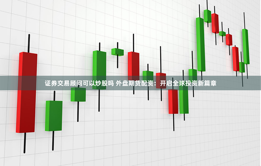 证券交易顾问可以炒股吗 外盘期货配资:开启全球投资新篇章