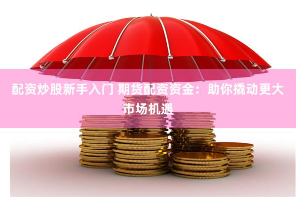 配资炒股新手入门 期货配资资金：助你撬动更大市场机遇