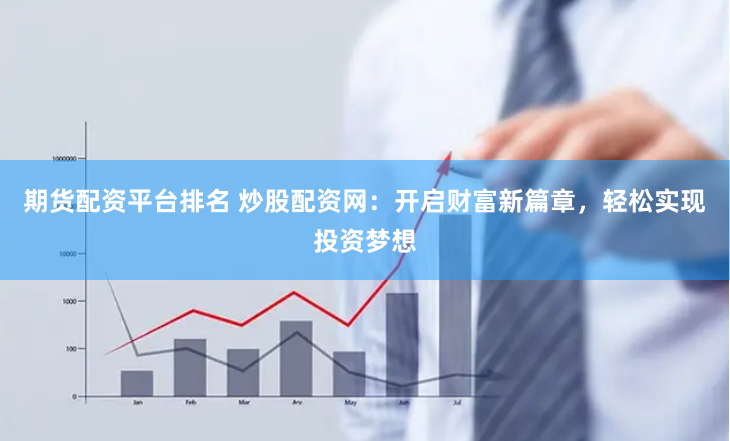 期货配资平台排名 炒股配资网：开启财富新篇章，轻松实现投资梦想