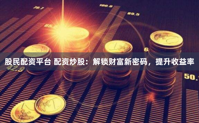 股民配资平台 配资炒股：解锁财富新密码，提升收益率