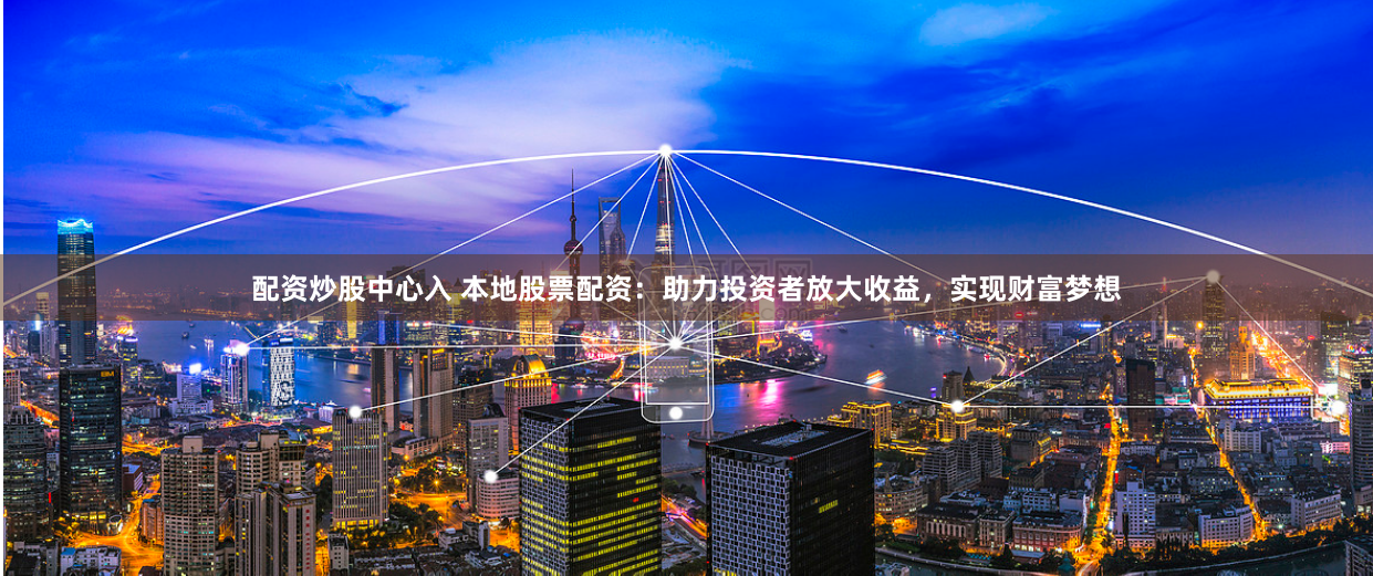 配资炒股中心入 本地股票配资：助力投资者放大收益，实现财富梦想