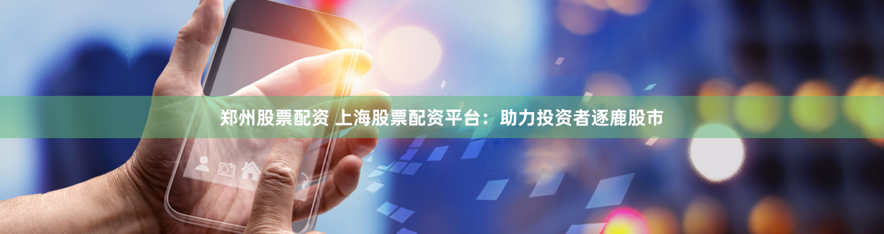 郑州股票配资 上海股票配资平台：助力投资者逐鹿股市