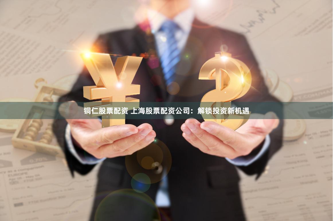 铜仁股票配资 上海股票配资公司：解锁投资新机遇