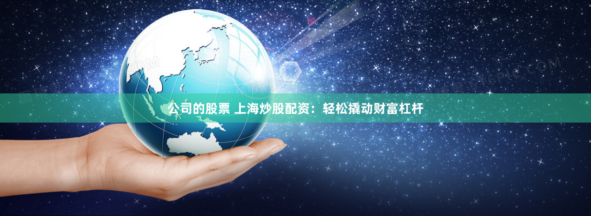 公司的股票 上海炒股配资：轻松撬动财富杠杆