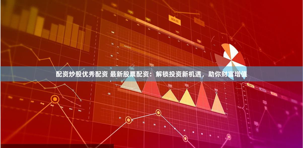 配资炒股优秀配资 最新股票配资：解锁投资新机遇，助你财富增值