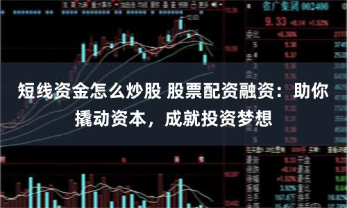短线资金怎么炒股 股票配资融资：助你撬动资本，成就投资梦想