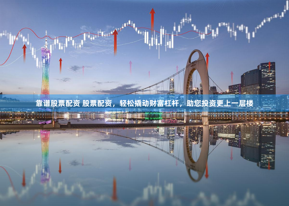 靠谱股票配资 股票配资，轻松撬动财富杠杆，助您投资更上一层楼