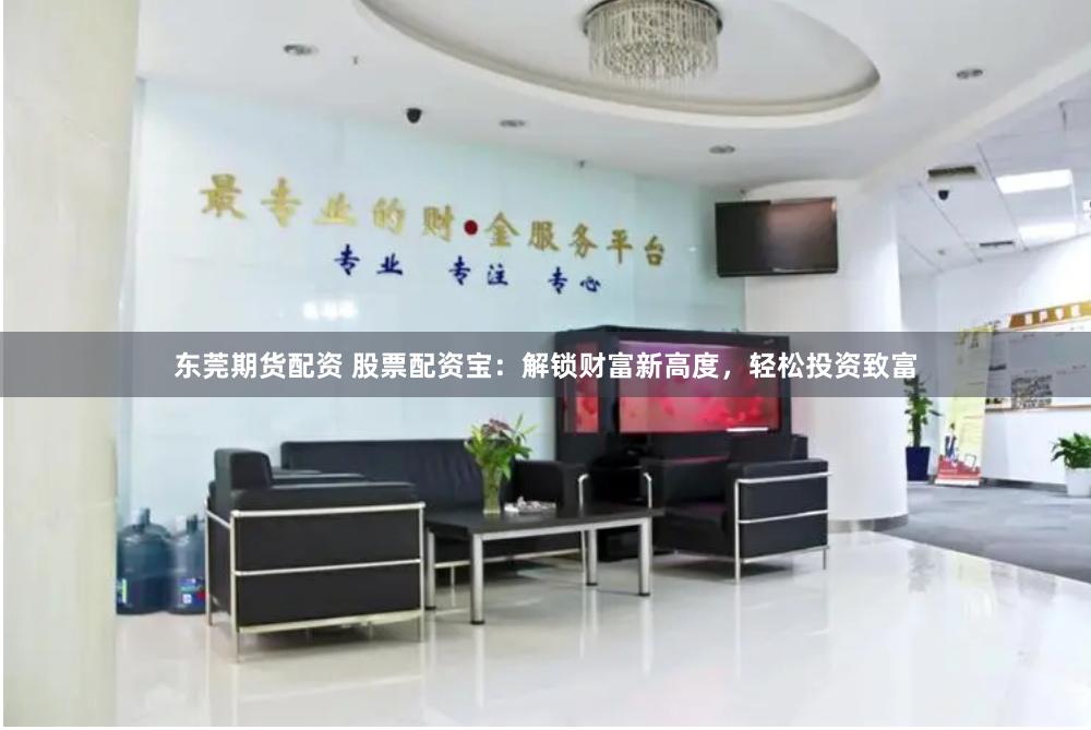 东莞期货配资 股票配资宝：解锁财富新高度，轻松投资致富