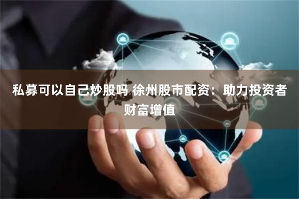 私募可以自己炒股吗 徐州股市配资：助力投资者财富增值