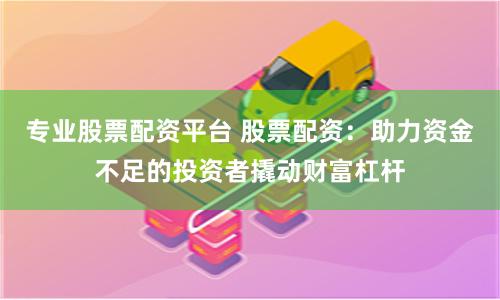 专业股票配资平台 股票配资：助力资金不足的投资者撬动财富杠杆
