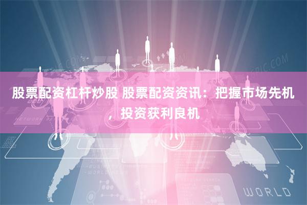 股票配资杠杆炒股 股票配资资讯：把握市场先机，投资获利良机