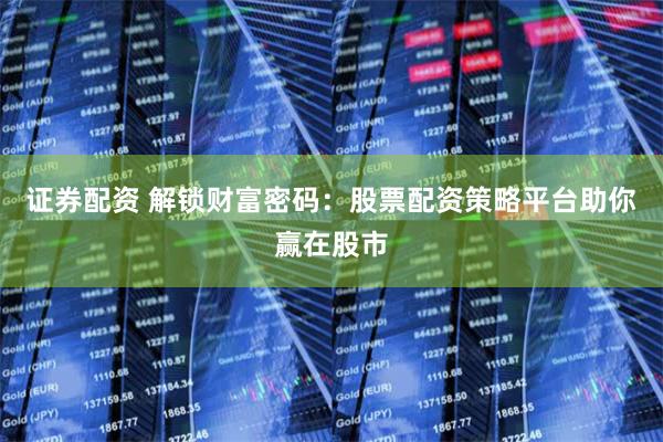 证券配资 解锁财富密码：股票配资策略平台助你赢在股市