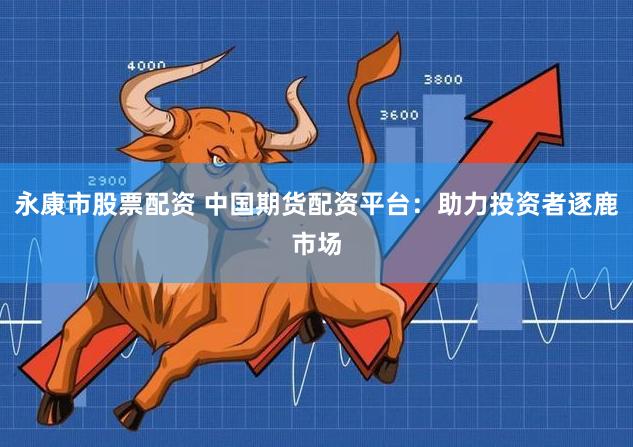永康市股票配资 中国期货配资平台：助力投资者逐鹿市场