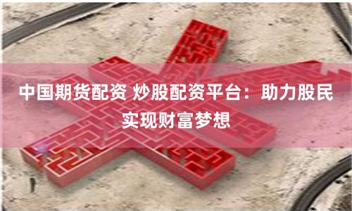 中国期货配资 炒股配资平台：助力股民实现财富梦想