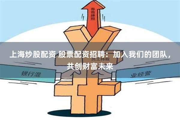 上海炒股配资 股票配资招聘：加入我们的团队，共创财富未来