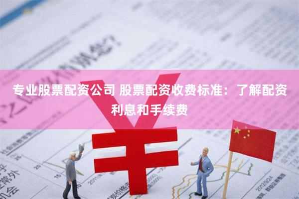 专业股票配资公司 股票配资收费标准：了解配资利息和手续费