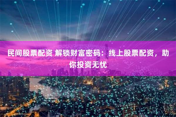 民间股票配资 解锁财富密码：线上股票配资，助你投资无忧