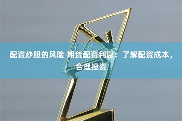 配资炒股的风险 期货配资利息:了解配资成本,合理投资