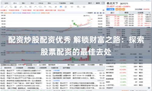 配资炒股配资优秀 解锁财富之路：探索股票配资的最佳去处
