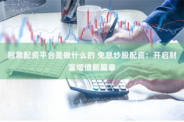 股票配资平台是做什么的 免息炒股配资：开启财富增值新篇章