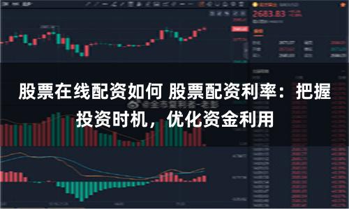 股票在线配资如何 股票配资利率:把握投资时机,优化资金利用