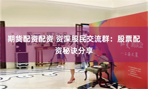 期货配资配资 资深股民交流群：股票配资秘诀分享
