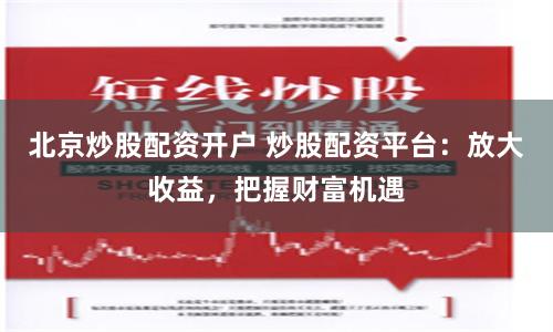 北京炒股配资开户 炒股配资平台:放大收益,把握财富机遇